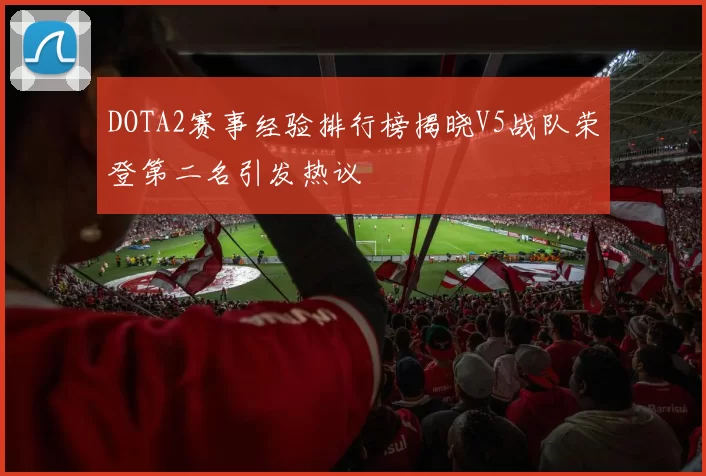 DOTA2赛事经验排行榜揭晓V5战队荣登第二名引发热议