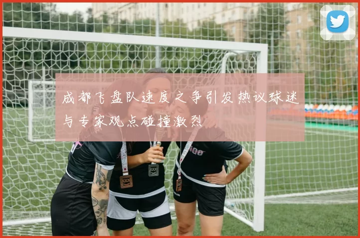 成都飞盘队速度之争引发热议球迷与专家观点碰撞激烈
