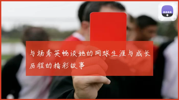 与杨秀英畅谈她的网球生涯与成长历程的精彩故事