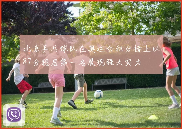 北京乒乓球队在奥运会积分榜上以87分稳居第一名展现强大实力