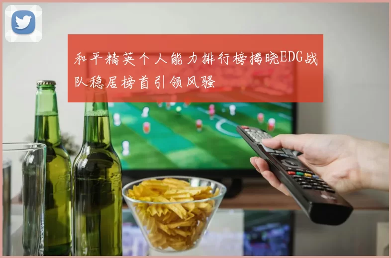 和平精英个人能力排行榜揭晓EDG战队稳居榜首引领风骚