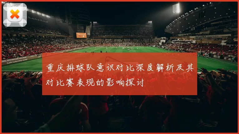 重庆排球队意识对比深度解析及其对比赛表现的影响探讨