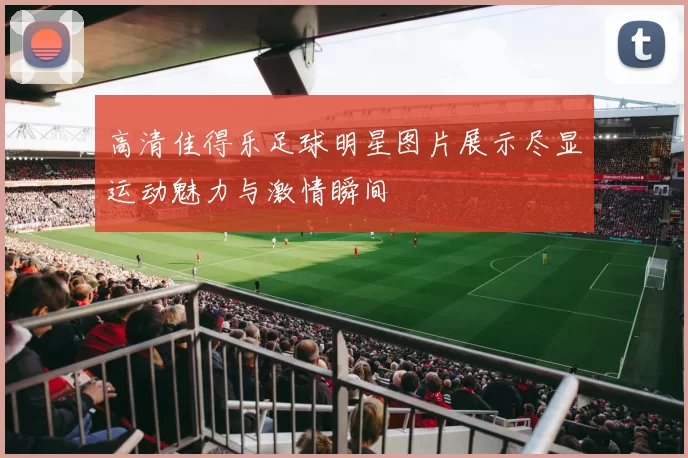 高清佳得乐足球明星图片展示尽显运动魅力与激情瞬间