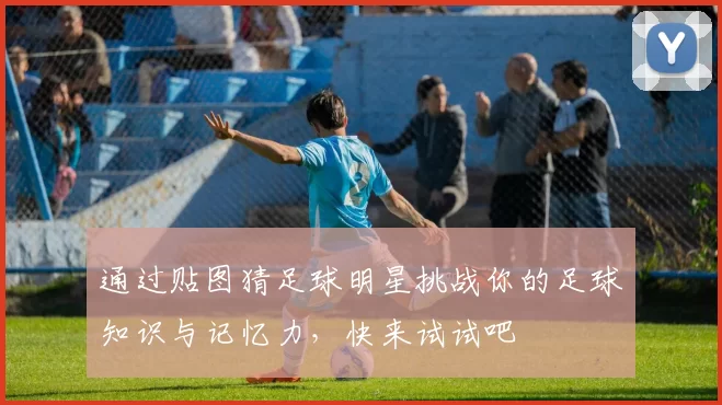 通过贴图猜足球明星挑战你的足球知识与记忆力，快来试试吧