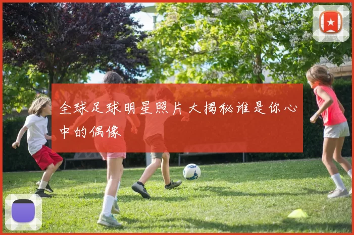 全球足球明星照片大揭秘谁是你心中的偶像