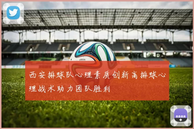 西安排球队心理素质创新高排球心理战术助力团队胜利