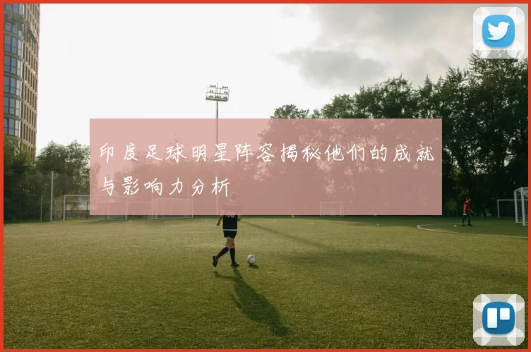 印度足球明星阵容揭秘他们的成就与影响力分析