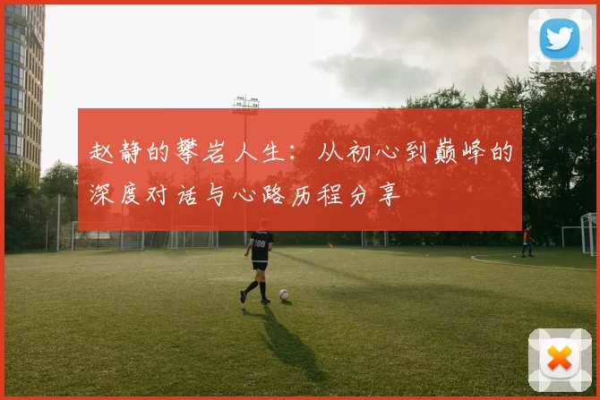赵静的攀岩人生：从初心到巅峰的深度对话与心路历程分享