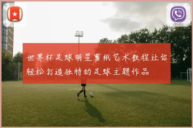 世界杯足球明星剪纸艺术教程让你轻松打造独特的足球主题作品