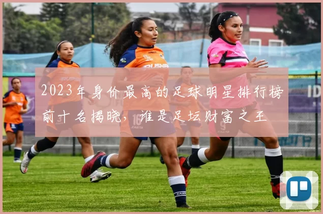 2023年身价最高的足球明星排行榜前十名揭晓，谁是足坛财富之王