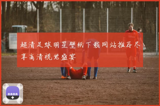 超清足球明星壁纸下载网站推荐尽享高清视觉盛宴