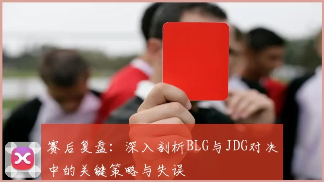 赛后复盘：深入剖析BLG与JDG对决中的关键策略与失误