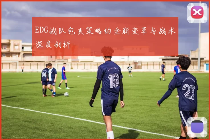 EDG战队包夹策略的全新变革与战术深度剖析