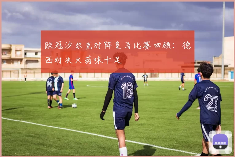 欧冠沙尔克对阵皇马比赛回顾：德西对决火药味十足