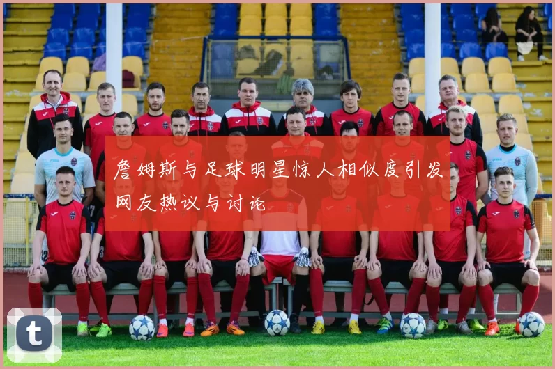 詹姆斯与足球明星惊人相似度引发网友热议与讨论