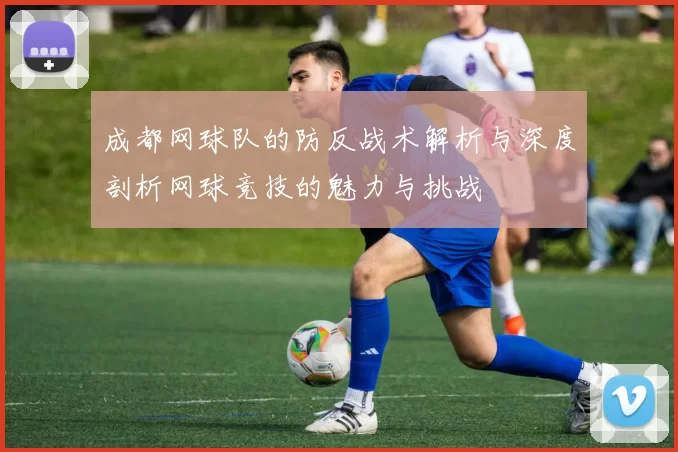 成都网球队的防反战术解析与深度剖析网球竞技的魅力与挑战