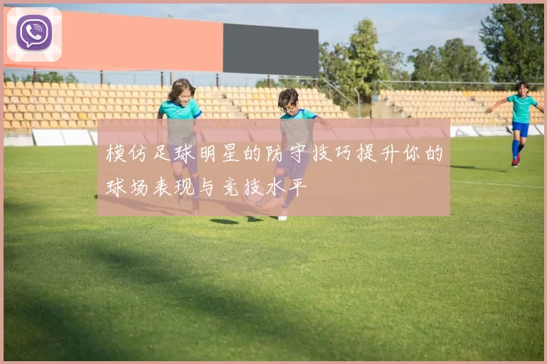 模仿足球明星的防守技巧提升你的球场表现与竞技水平