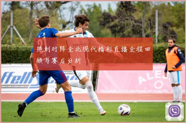 热刺对阵全北现代精彩直播全程回顾与赛后分析