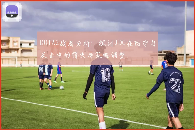 DOTA2战局分析：探讨JDG在防守与反击中的得失与策略调整