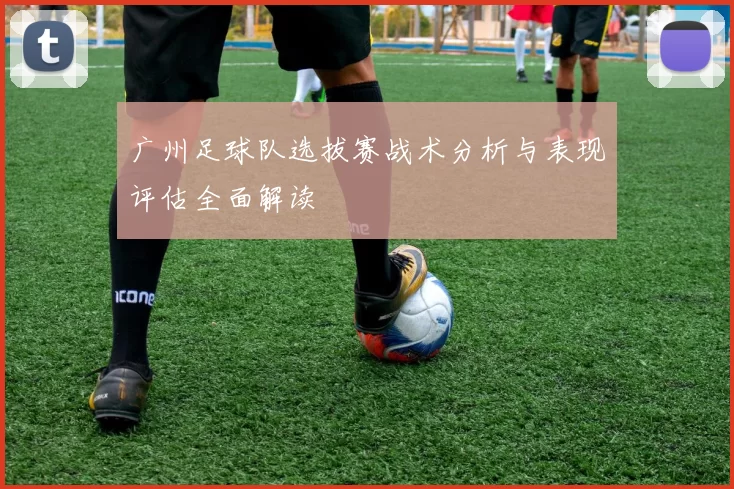广州足球队选拔赛战术分析与表现评估全面解读