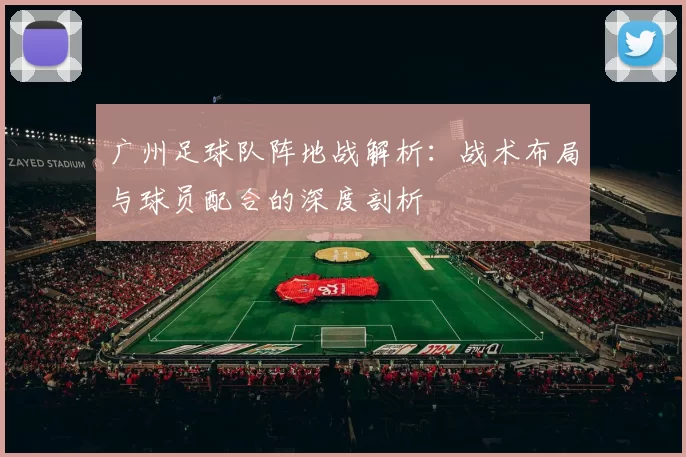 广州足球队阵地战解析：战术布局与球员配合的深度剖析