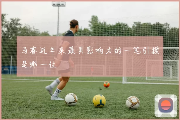 马赛近年来最具影响力的一笔引援是哪一位