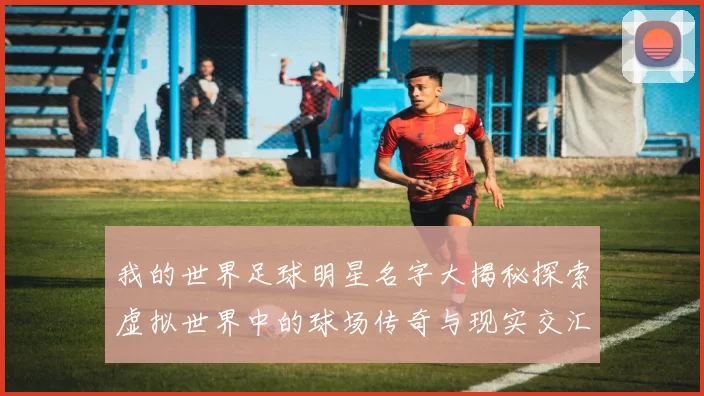 我的世界足球明星名字大揭秘探索虚拟世界中的球场传奇与现实交汇的精彩瞬间