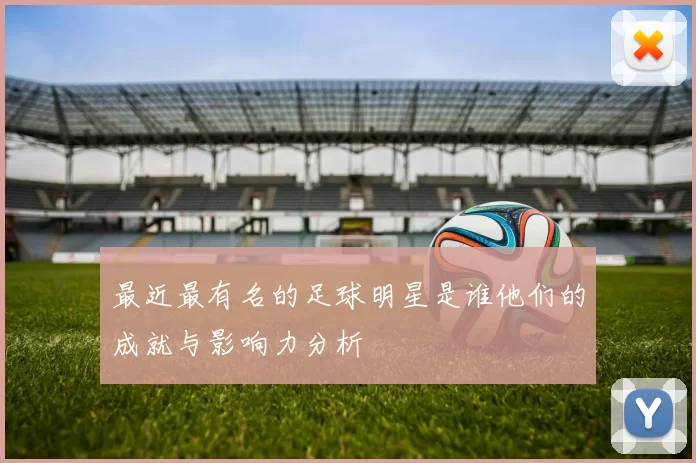 最近最有名的足球明星是谁他们的成就与影响力分析