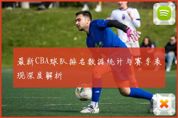 最新CBA球队排名数据统计与赛季表现深度解析