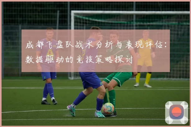成都飞盘队战术分析与表现评估：数据驱动的竞技策略探讨