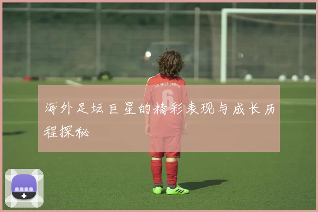 海外足坛巨星的精彩表现与成长历程探秘