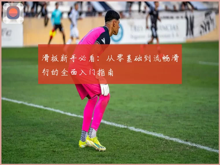 滑板新手必看：从零基础到流畅滑行的全面入门指南