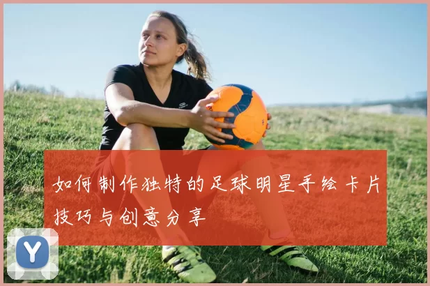 如何制作独特的足球明星手绘卡片技巧与创意分享