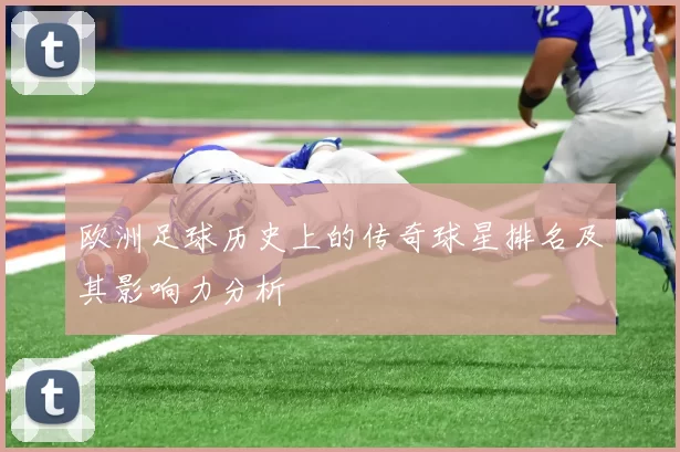 欧洲足球历史上的传奇球星排名及其影响力分析