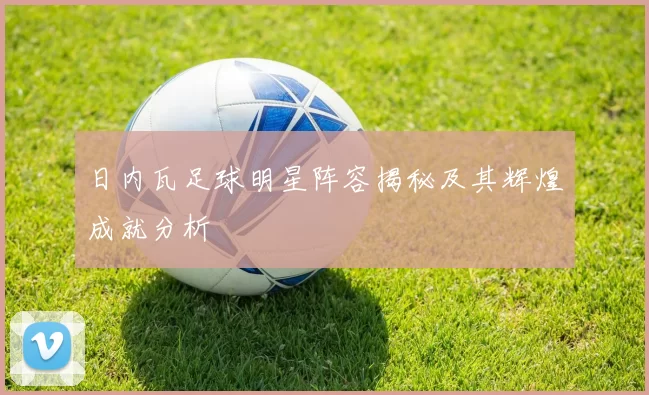 日内瓦足球明星阵容揭秘及其辉煌成就分析