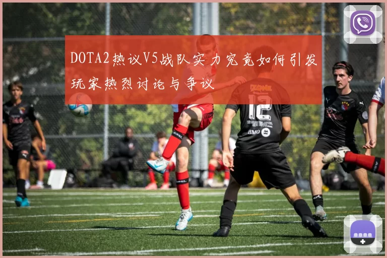 DOTA2热议V5战队实力究竟如何引发玩家热烈讨论与争议