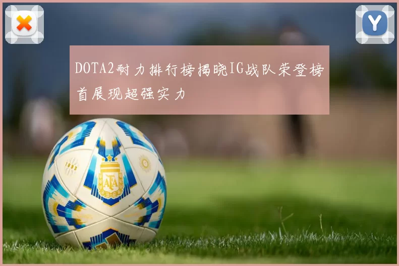 DOTA2耐力排行榜揭晓IG战队荣登榜首展现超强实力