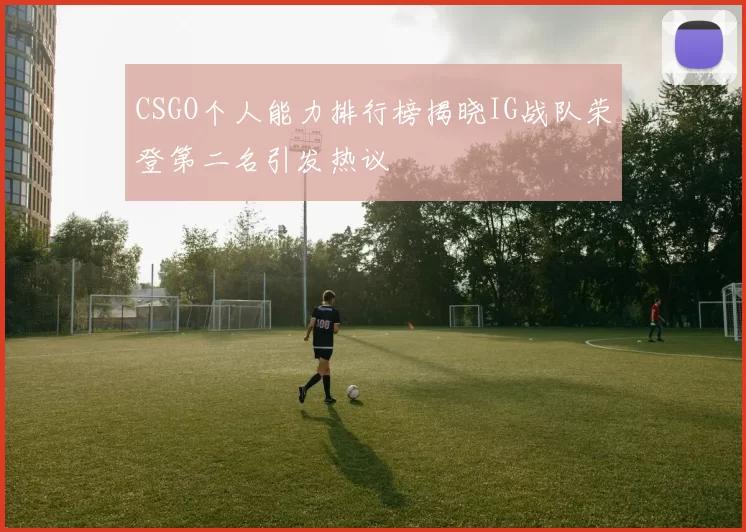 CSGO个人能力排行榜揭晓IG战队荣登第二名引发热议