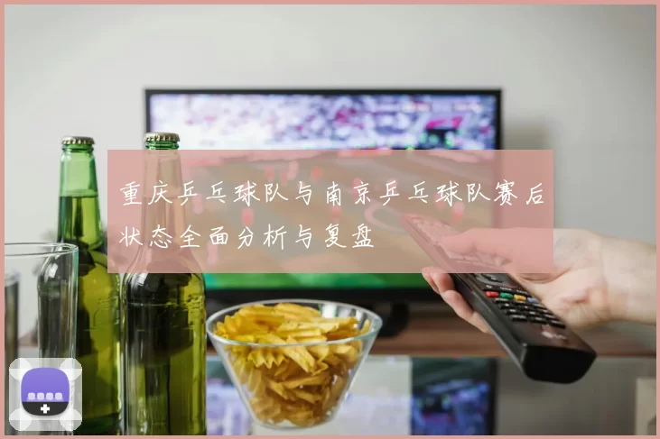 重庆乒乓球队与南京乒乓球队赛后状态全面分析与复盘