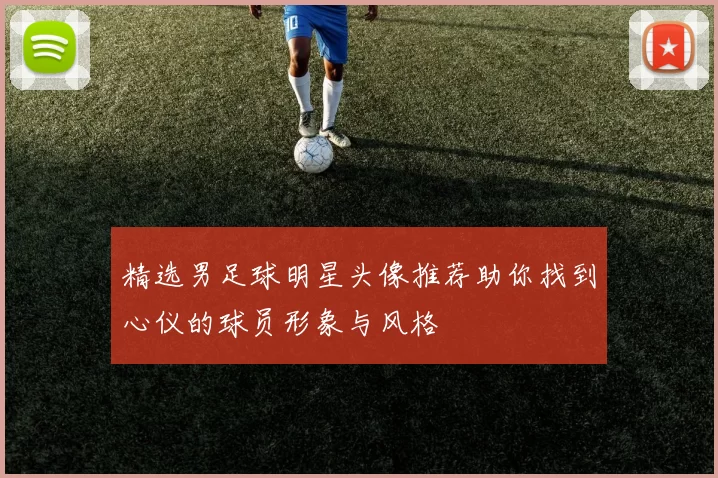 精选男足球明星头像推荐助你找到心仪的球员形象与风格