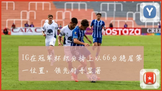 IG在冠军杯积分榜上以66分稳居第一位置，领先对手显著