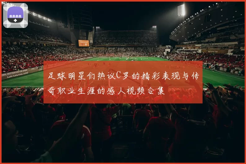 足球明星们热议C罗的精彩表现与传奇职业生涯的感人视频合集