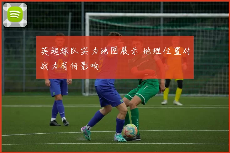 英超球队实力地图展示 地理位置对战力有何影响