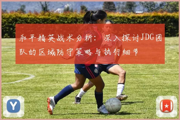 和平精英战术分析：深入探讨JDG团队的区域防守策略与执行细节