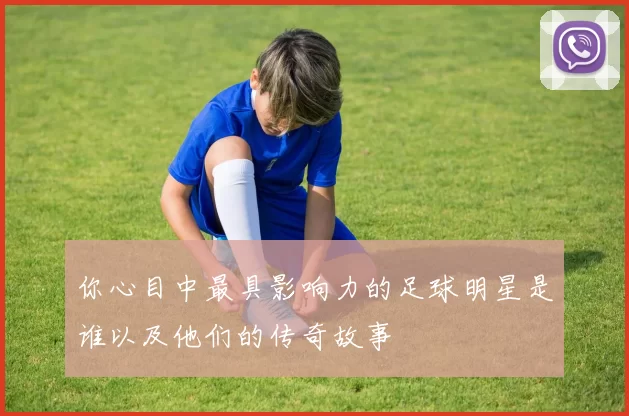 你心目中最具影响力的足球明星是谁以及他们的传奇故事