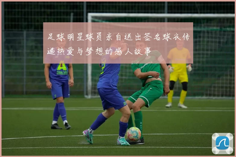 足球明星球员亲自送出签名球衣传递热爱与梦想的感人故事