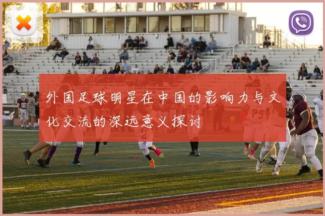外国足球明星在中国的影响力与文化交流的深远意义探讨