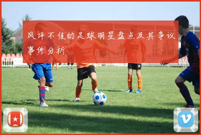 风评不佳的足球明星盘点及其争议事件分析