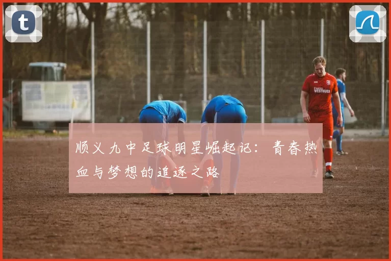 顺义九中足球明星崛起记：青春热血与梦想的追逐之路