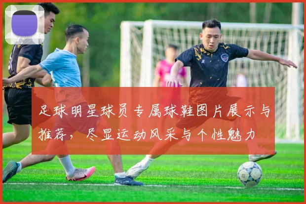 足球明星球员专属球鞋图片展示与推荐，尽显运动风采与个性魅力
